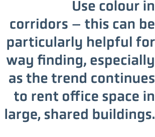 Use colour in corridors – this can be particularly helpful for way finding, especially as the trend continues to rent...