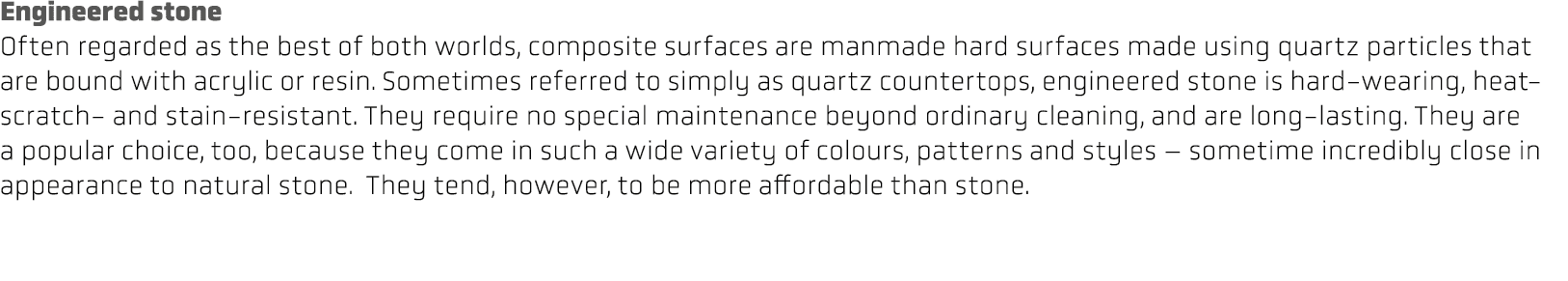 Engineered stone Often regarded as the best of both worlds, composite surfaces are manmade hard surfaces made using q...